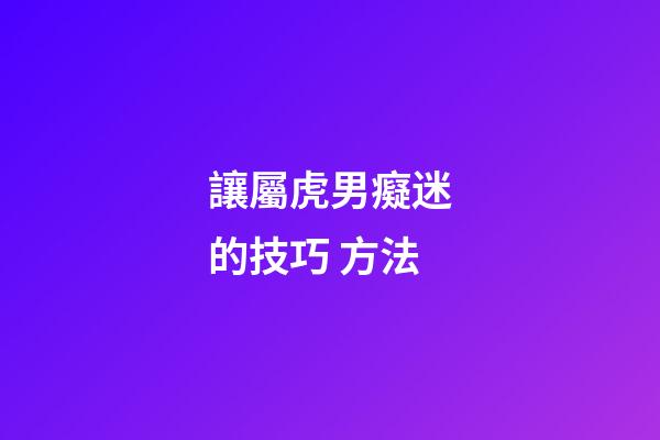 讓屬虎男癡迷的技巧 方法